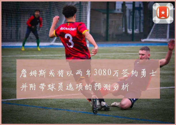 詹姆斯或将以两年3080万签约勇士并附带球员选项的预测分析