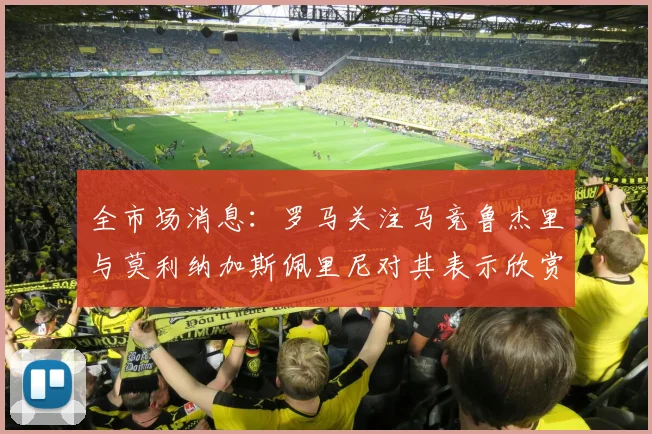 全市场消息：罗马关注马竞鲁杰里与莫利纳加斯佩里尼对其表示欣赏