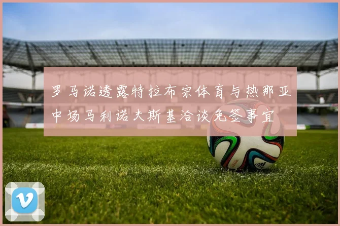 罗马诺透露特拉布宗体育与热那亚中场马利诺夫斯基洽谈免签事宜