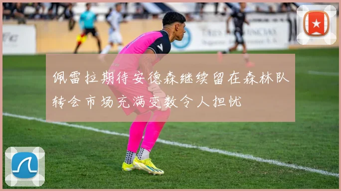 佩雷拉期待安德森继续留在森林队转会市场充满变数令人担忧