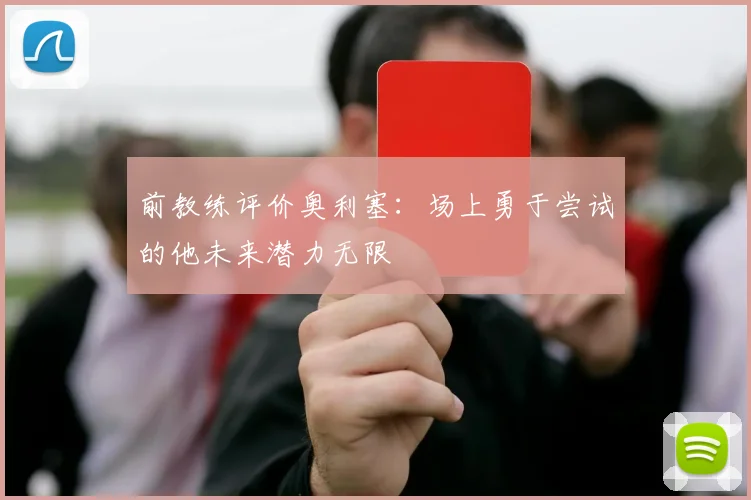 前教练评价奥利塞：场上勇于尝试的他未来潜力无限