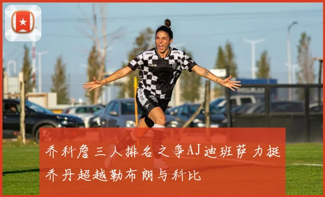乔科詹三人排名之争AJ迪班萨力挺乔丹超越勒布朗与科比