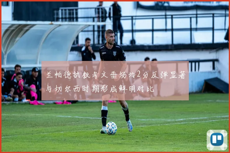 兰帕德执教考文垂场均2分反弹显著与切尔西时期形成鲜明对比