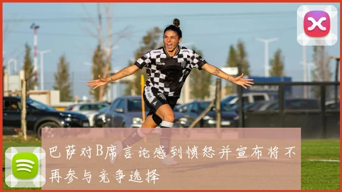 巴萨对B席言论感到愤怒并宣布将不再参与竞争选择