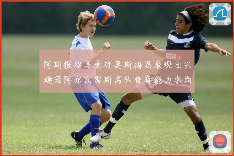 阿斯报称马竞对奥斯梅恩表现出兴趣若阿尔瓦雷斯离队将有能力求购