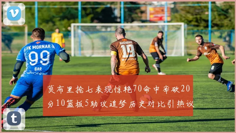 莫布里抢七表现惊艳70命中率砍20分10篮板5助攻追梦历史对比引热议