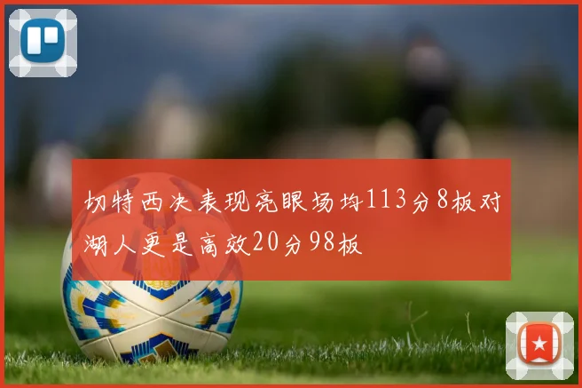 切特西决表现亮眼场均113分8板对湖人更是高效20分98板