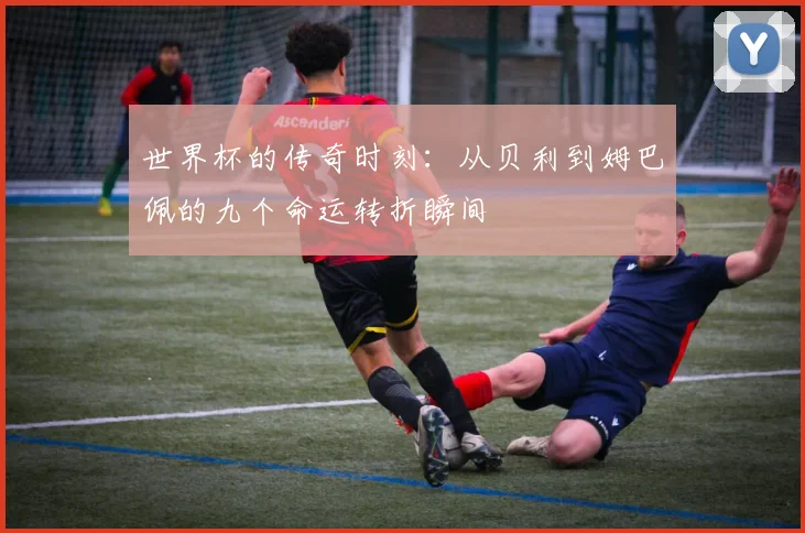 世界杯的传奇时刻：从贝利到姆巴佩的九个命运转折瞬间