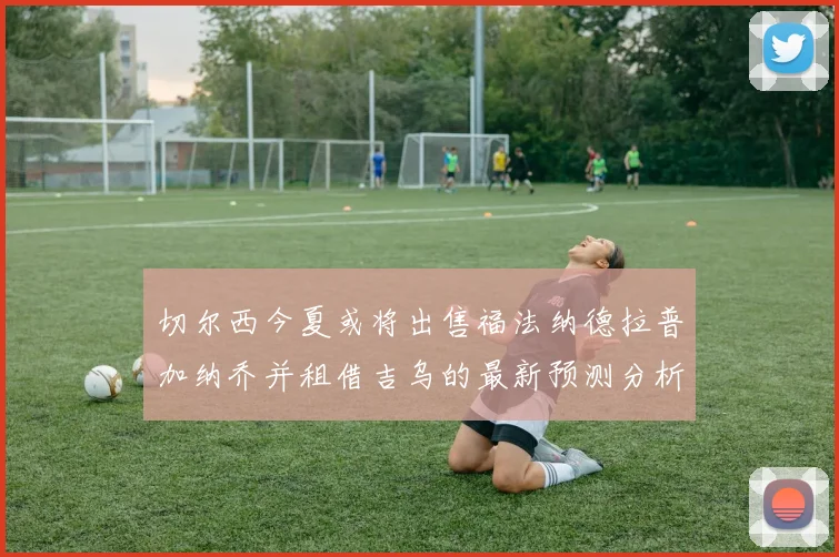 切尔西今夏或将出售福法纳德拉普加纳乔并租借吉乌的最新预测分析