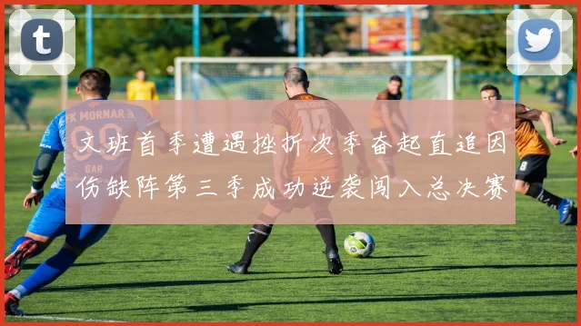 文班首季遭遇挫折次季奋起直追因伤缺阵第三季成功逆袭闯入总决赛
