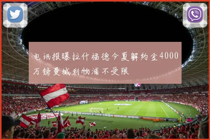 电讯报曝拉什福德今夏解约金4000万镑曼城利物浦不受限