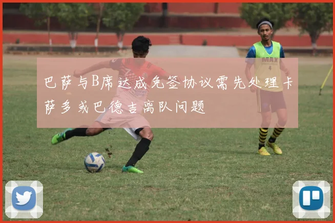 巴萨与B席达成免签协议需先处理卡萨多或巴德吉离队问题