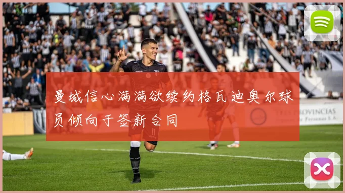 曼城信心满满欲续约格瓦迪奥尔球员倾向于签新合同
