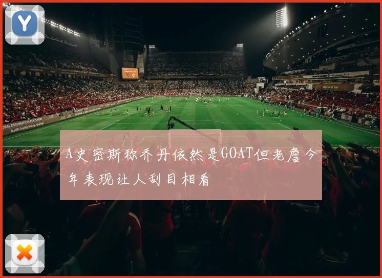 A史密斯称乔丹依然是GOAT但老詹今年表现让人刮目相看