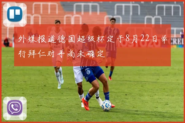 外媒报道德国超级杯定于8月22日举行拜仁对手尚未确定