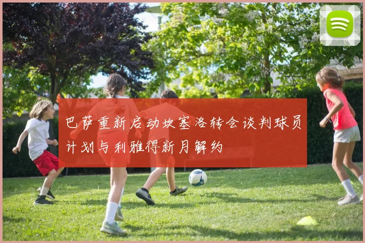 巴萨重新启动坎塞洛转会谈判球员计划与利雅得新月解约