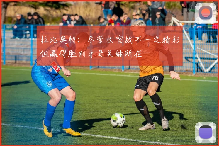 拉比奥特：尽管收官战不一定精彩但赢得胜利才是关键所在