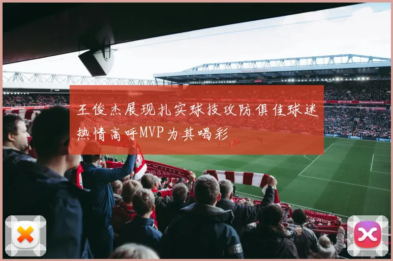 王俊杰展现扎实球技攻防俱佳球迷热情高呼MVP为其喝彩