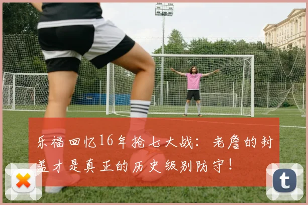 乐福回忆16年抢七大战：老詹的封盖才是真正的历史级别防守！