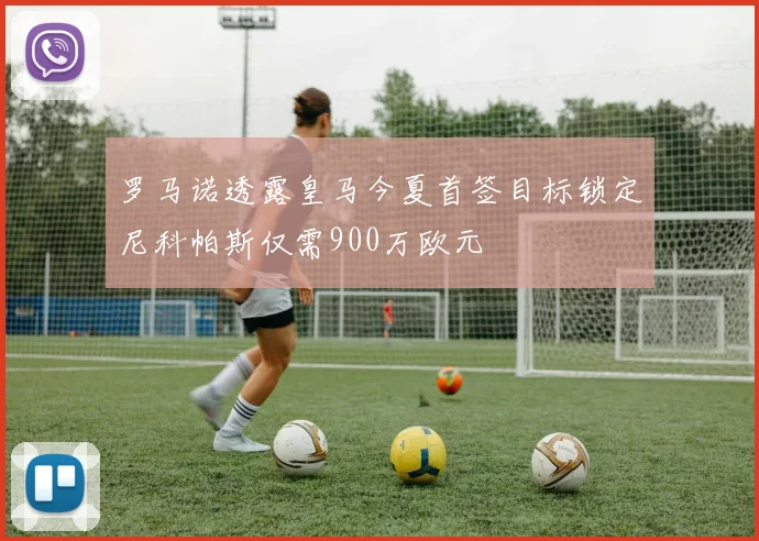罗马诺透露皇马今夏首签目标锁定尼科帕斯仅需900万欧元