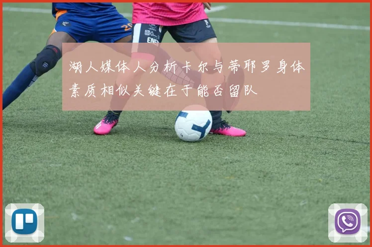 湖人媒体人分析卡尔与蒂耶罗身体素质相似关键在于能否留队