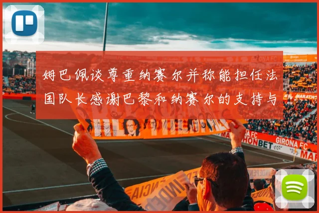 姆巴佩谈尊重纳赛尔并称能担任法国队长感谢巴黎和纳赛尔的支持与帮助