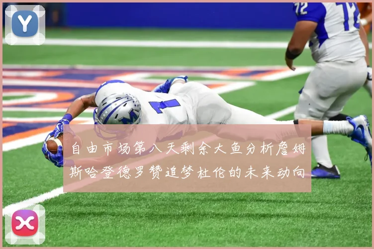 自由市场第八天剩余大鱼分析詹姆斯哈登德罗赞追梦杜伦的未来动向